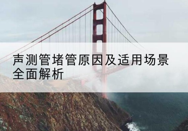 义安声测管堵管的主要原因有哪些？-声测管堵管原因及适用场景全面解析