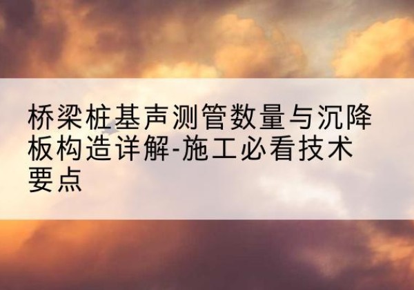 义安桩基需要预埋几根声测管？-桥梁桩基声测管数量与沉降板构造详解-施工必看技术要点